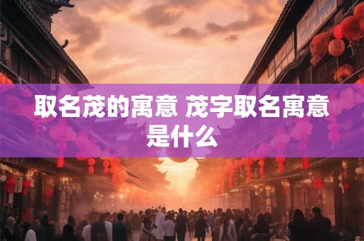 取名茂的寓意 茂字取名寓意是什么