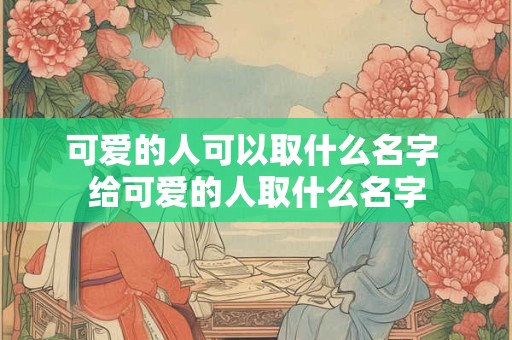 可爱的人可以取什么名字 给可爱的人取什么名字