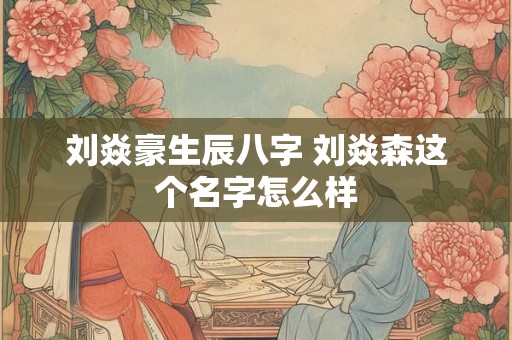 刘焱豪生辰八字 刘焱森这个名字怎么样