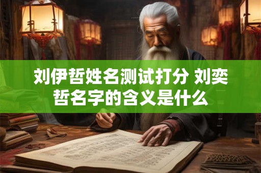 刘伊哲姓名测试打分 刘奕哲名字的含义是什么