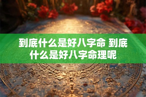 到底什么是好八字命 到底什么是好八字命理呢