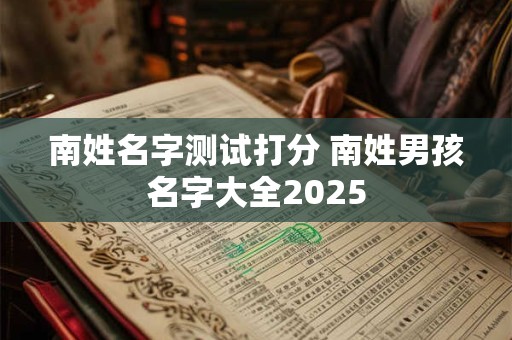 南姓名字测试打分 南姓男孩名字大全2025 南姓名字测试打分 南姓男孩名字大全2025