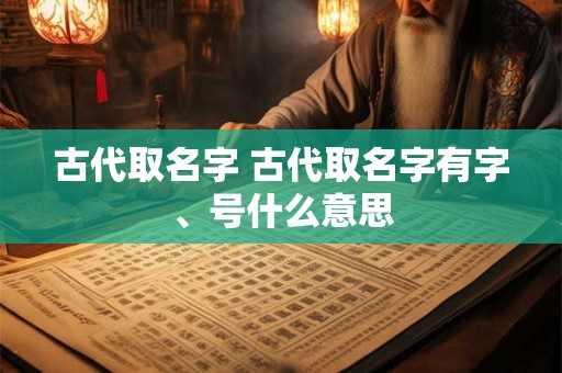 古代取名字 古代取名字有字、号什么意思