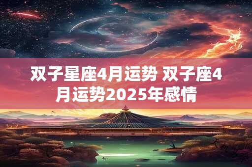 双子星座4月运势 双子座4月运势2025年感情 双子星座4月运势 双子座4月运势2025年感情