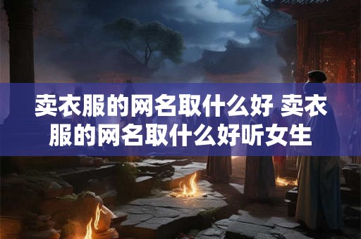 卖衣服的网名取什么好 卖衣服的网名取什么好听女生