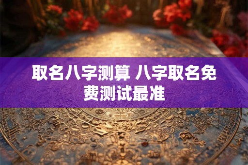 取名八字测算 八字取名免费测试最准