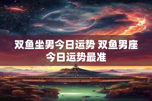 双鱼坐男今日运势 双鱼男座今日运势最准