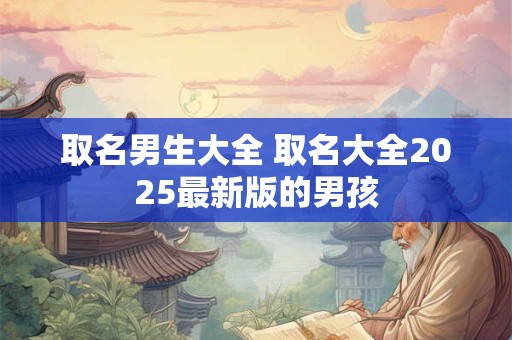 取名男生大全 取名大全2025最新版的男孩