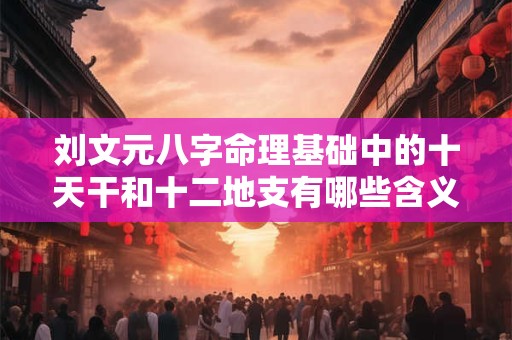 刘文元八字命理基础中的十天干和十二地支有哪些含义