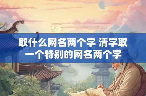 取什么网名两个字 清字取一个特别的网名两个字