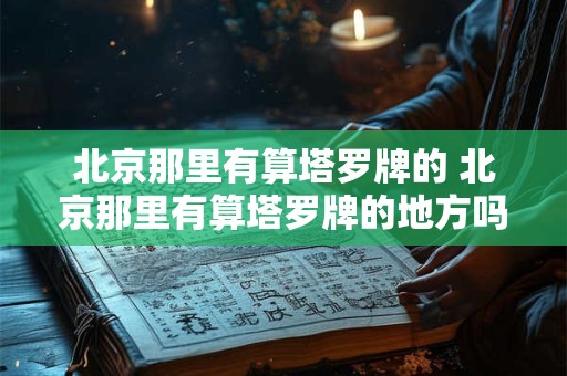 详细阅读:北京那里有算塔罗牌的 北京那里有算塔罗牌的地方吗 北京那里有算塔罗牌的 北京那里有算塔罗牌的地方吗