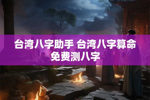 台湾八字助手 台湾八字算命免费测八字 台湾八字助手 台湾八字算命免费测八字