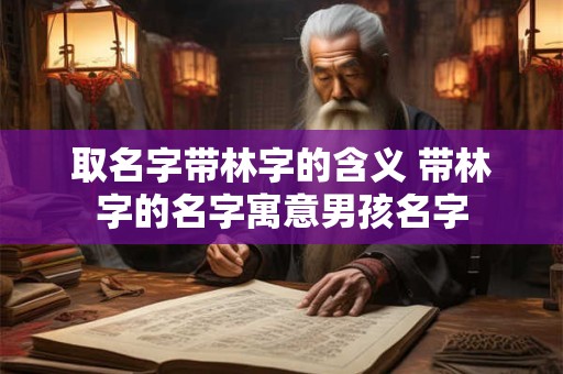 取名字带林字的含义 带林字的名字寓意男孩名字 取名字带林字的含义 带林字的名字寓意男孩名字