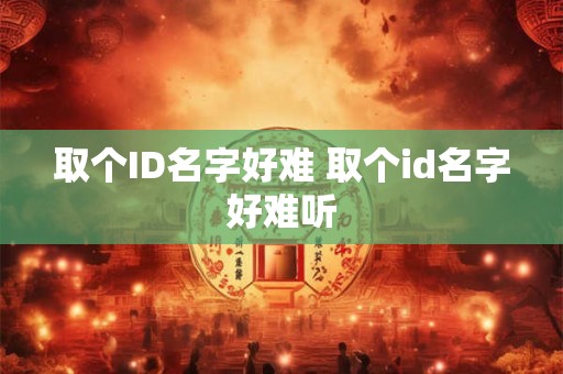 取个ID名字好难 取个id名字好难听 取个ID名字好难 取个id名字好难听