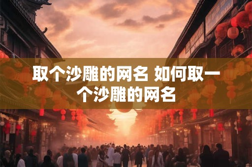 取个沙雕的网名 如何取一个沙雕的网名