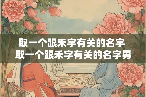 取一个跟禾字有关的名字 取一个跟禾字有关的名字男孩