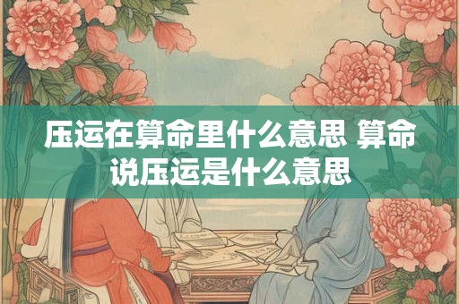 压运在算命里什么意思 算命说压运是什么意思