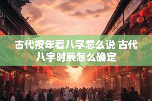 古代按年看八字怎么说 古代八字时辰怎么确定