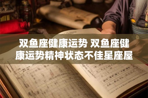 双鱼座健康运势 双鱼座健康运势精神状态不佳星座屋