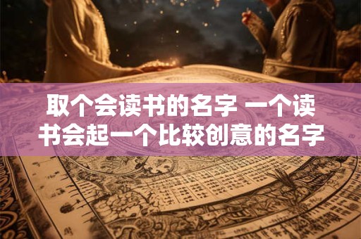 取个会读书的名字 一个读书会起一个比较创意的名字