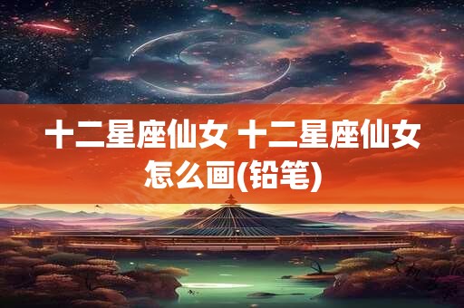 十二星座仙女 十二星座仙女怎么画(铅笔)
