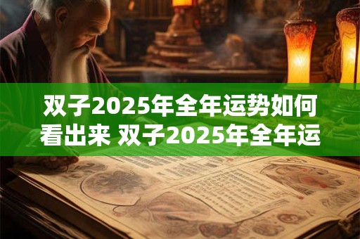 双子2025年全年运势如何看出来 双子2025年全年运势如何看出来呢