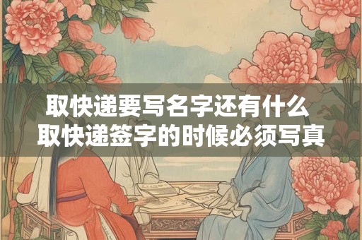 取快递要写名字还有什么 取快递签字的时候必须写真名