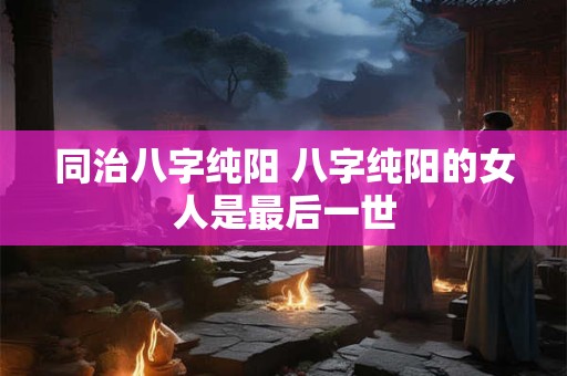 同治八字纯阳 八字纯阳的女人是最后一世