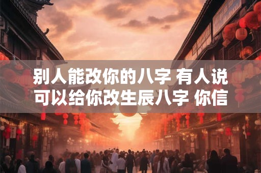 别人能改你的八字 有人说可以给你改生辰八字 你信吗