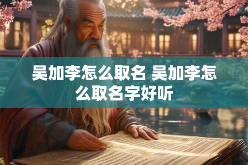 吴加李怎么取名 吴加李怎么取名字好听