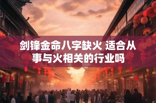 剑锋金命八字缺火 适合从事与火相关的行业吗