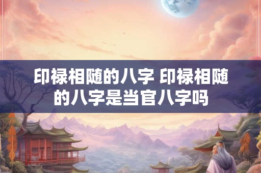 印禄相随的八字 印禄相随的八字是当官八字吗