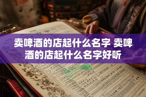 卖啤酒的店起什么名字 卖啤酒的店起什么名字好听