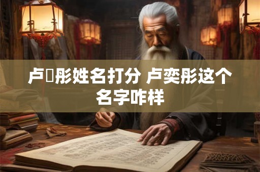 详细阅读:卢晞彤姓名打分 卢奕彤这个名字咋样 卢晞彤姓名打分 卢奕彤这个名字咋样
