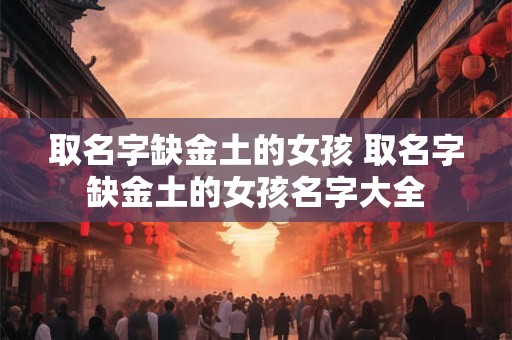 取名字缺金土的女孩 取名字缺金土的女孩名字大全