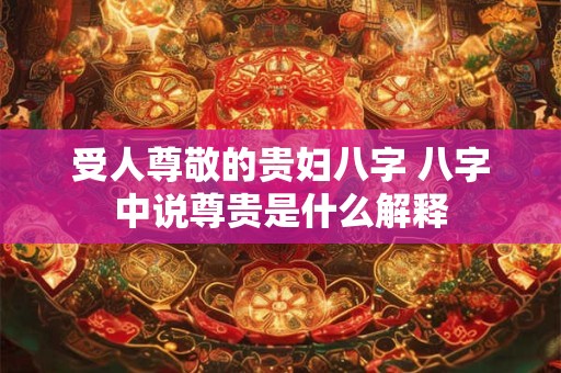 受人尊敬的贵妇八字 八字中说尊贵是什么解释