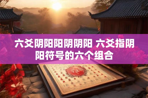 六爻阴阳阳阴阴阳 六爻指阴阳符号的六个组合