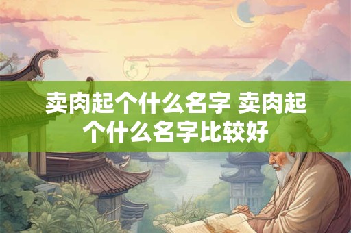 卖肉起个什么名字 卖肉起个什么名字比较好