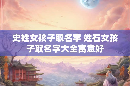 史姓女孩子取名字 姓石女孩子取名字大全寓意好