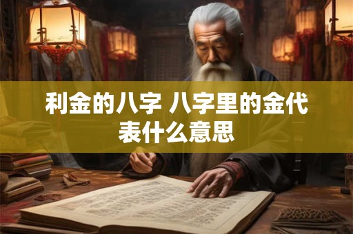 详细阅读:利金的八字 八字里的金代表什么意思 利金的八字 八字里的金代表什么意思