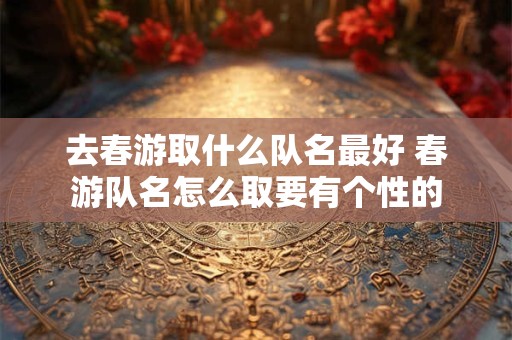 去春游取什么队名最好 春游队名怎么取要有个性的