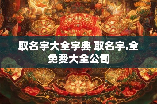 取名字大全字典 取名字.全免费大全公司