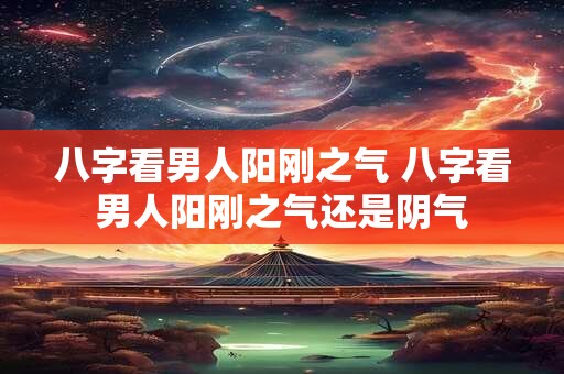 八字看男人阳刚之气 八字看男人阳刚之气还是阴气