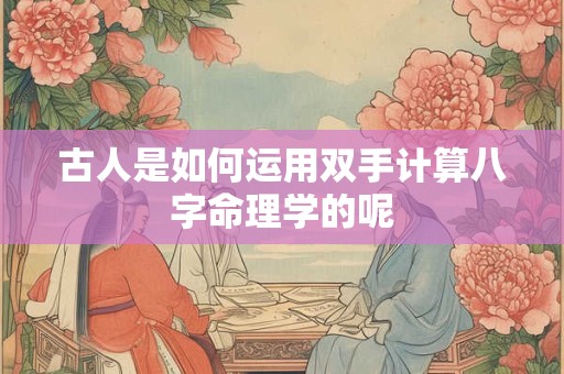 古人是如何运用双手计算八字命理学的呢