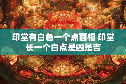 印堂有白色一个点面相 印堂长一个白点是凶是吉
