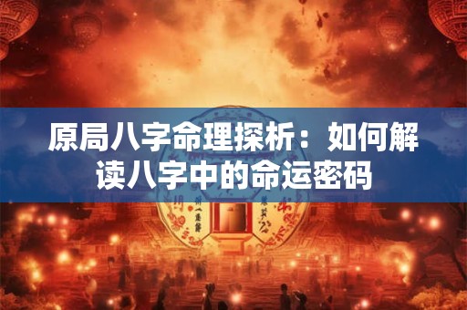 原局八字命理探析：如何解读八字中的命运密码