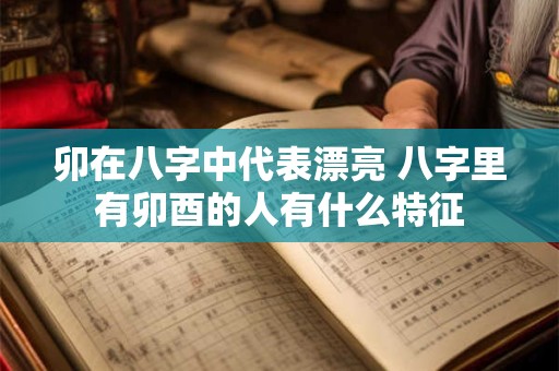 卯在八字中代表漂亮 八字里有卯酉的人有什么特征