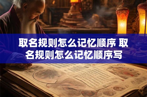 详细阅读:取名规则怎么记忆顺序 取名规则怎么记忆顺序写 取名规则怎么记忆顺序 取名规则怎么记忆顺序写