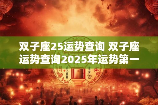 双子座25运势查询 双子座运势查询2025年运势第一
