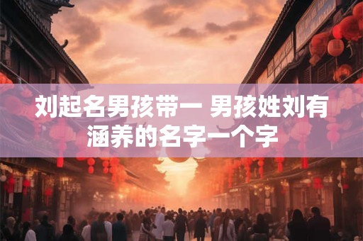 刘起名男孩带一 男孩姓刘有涵养的名字一个字 刘起名男孩带一 男孩姓刘有涵养的名字一个字